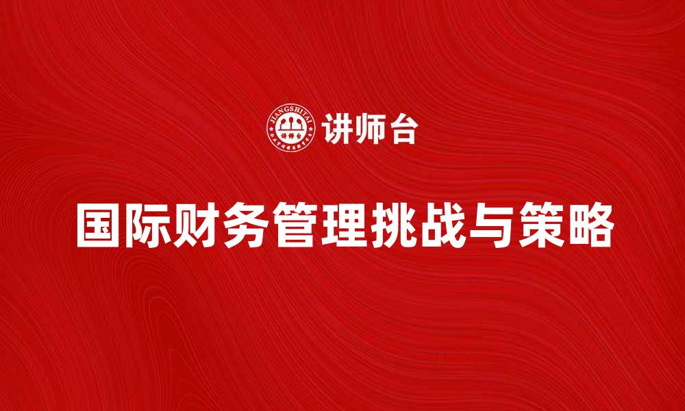 文章国际财务管理在全球市场中的重要性与挑战的缩略图