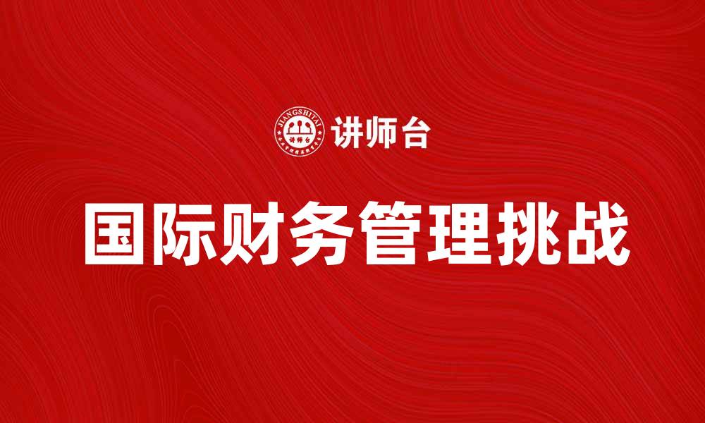 文章国际财务管理在全球化时代的重要性与挑战的缩略图