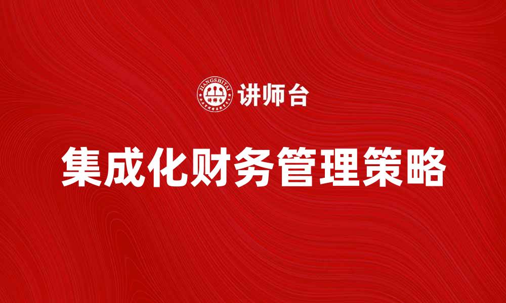 文章提升企业效益的集成化财务管理策略解析的缩略图
