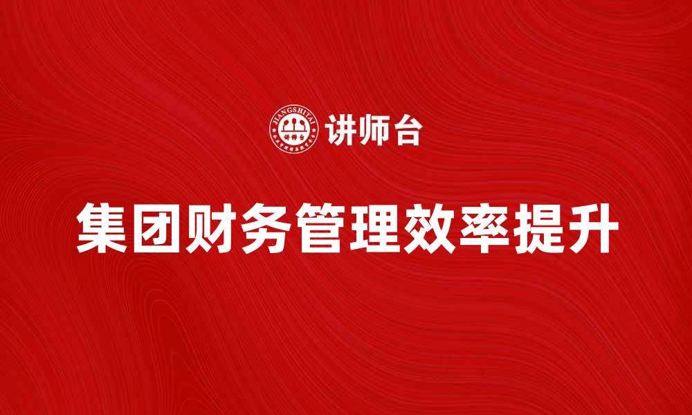 文章提升集团财务管理效率的五大策略解析的缩略图