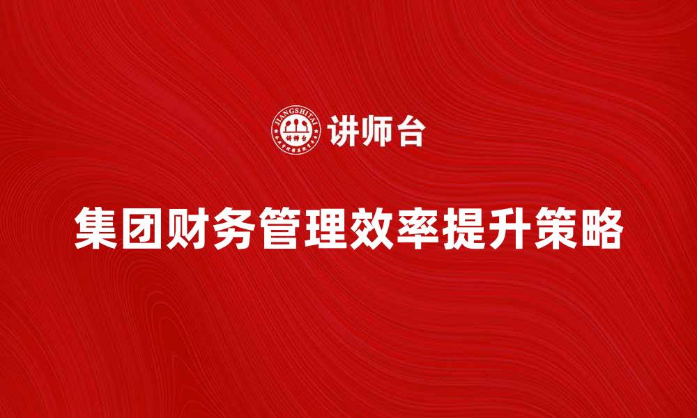 文章提升集团财务管理效率的关键策略与实践的缩略图