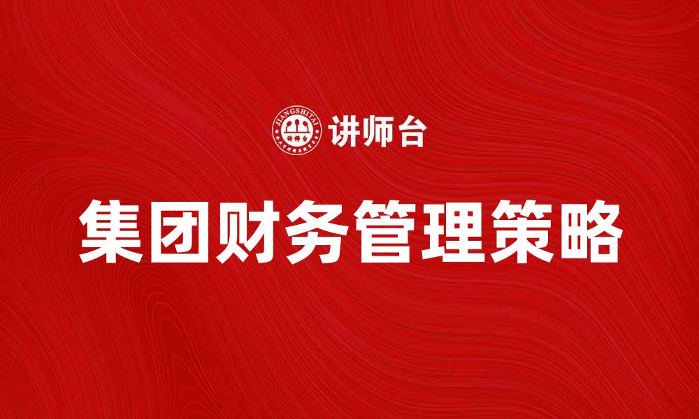文章提升企业竞争力的集团财务管理策略解析的缩略图