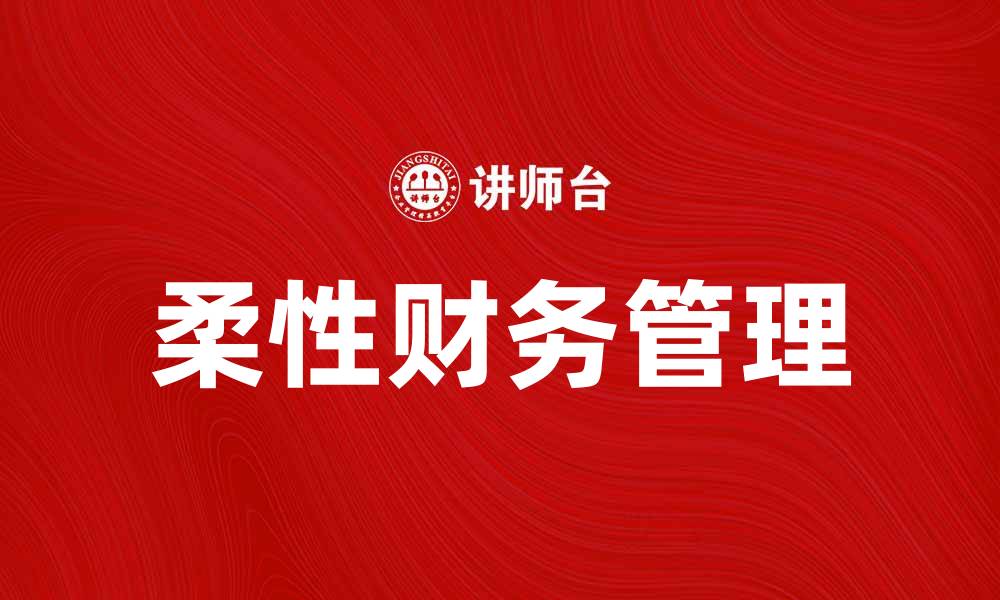 文章柔性财务管理助力企业应对市场变化与挑战的缩略图