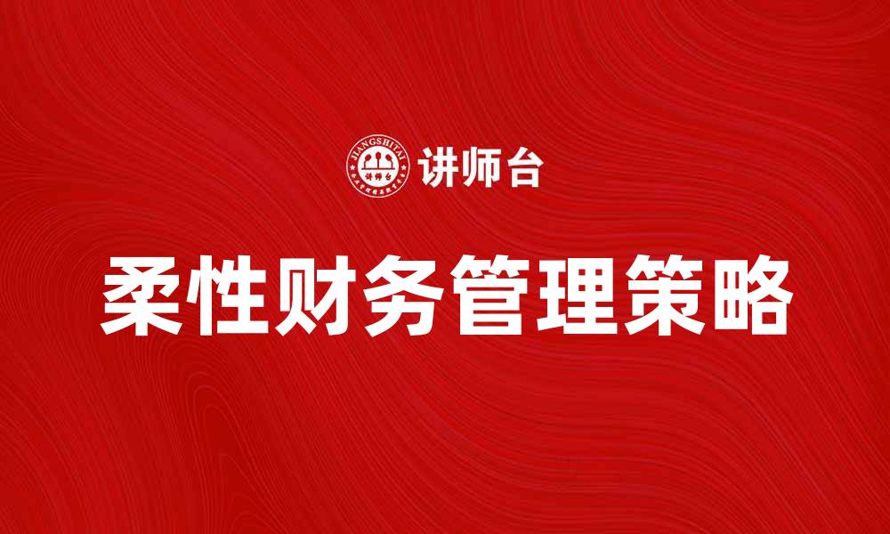 文章柔性财务管理：提升企业财务灵活性的关键策略的缩略图