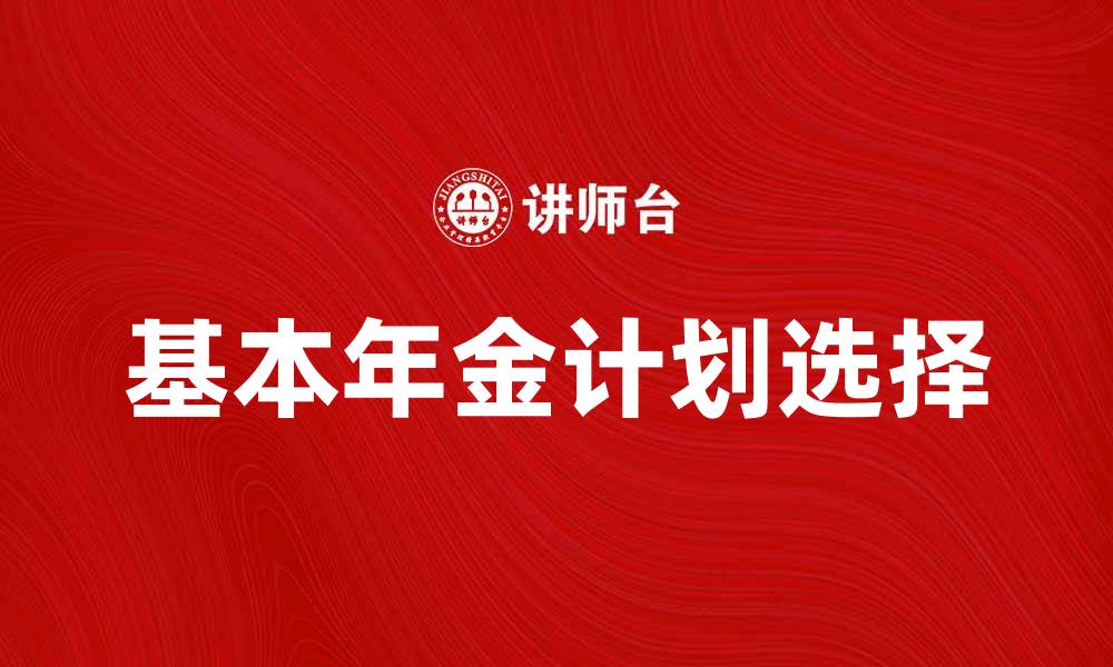 文章如何选择适合自己的基本年金计划的缩略图