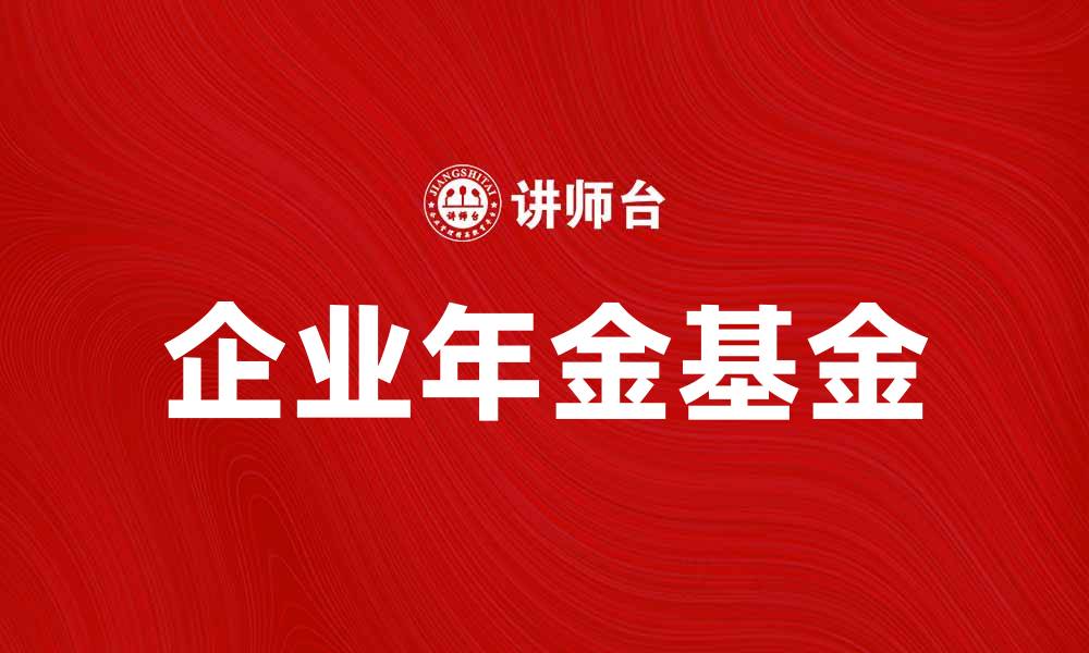 文章企业年金基金如何助力员工退休保障与财富增值的缩略图