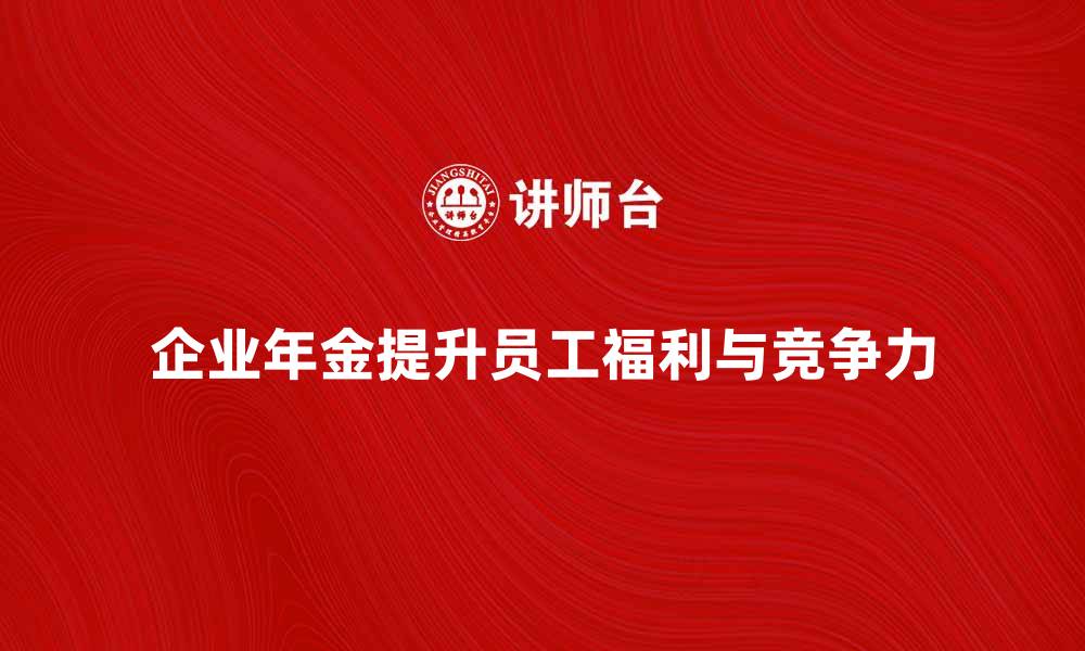 文章企业年金如何提升员工福利与企业竞争力的缩略图