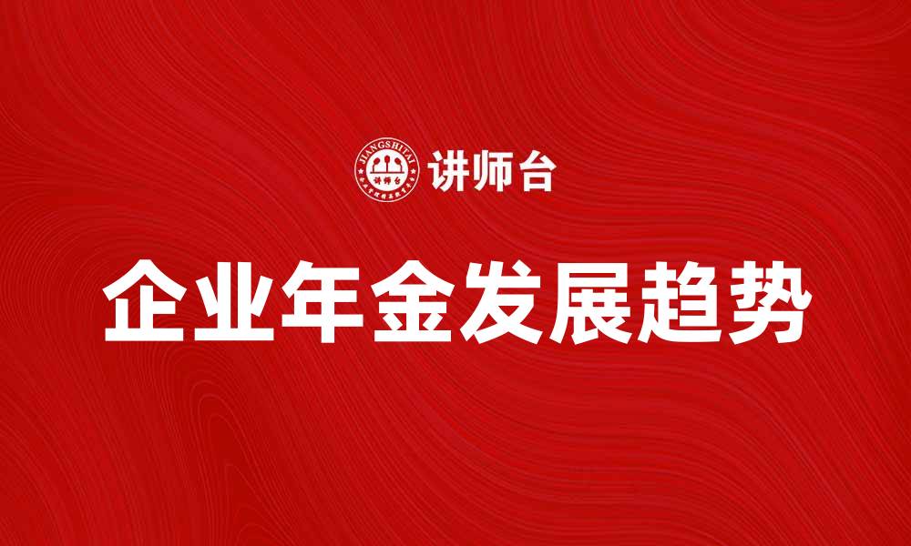 文章企业年金的优势与发展趋势解析的缩略图