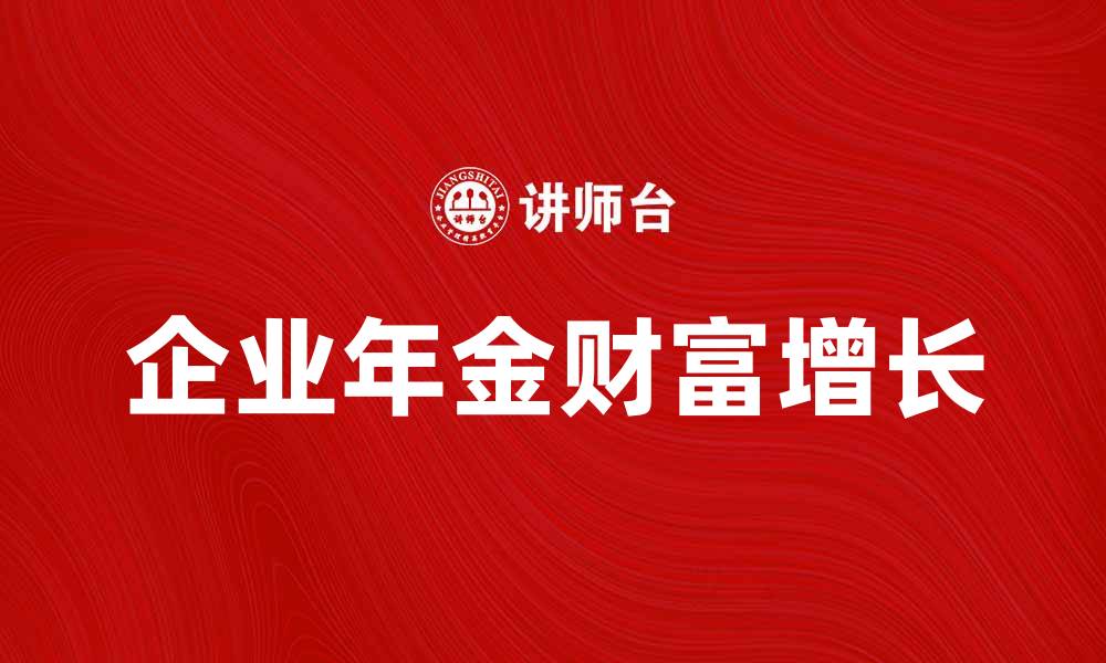 文章企业年金如何帮助员工实现财富增长的缩略图