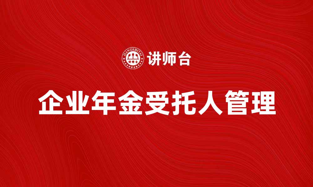 文章企业年金受托人如何选择与管理的指南的缩略图