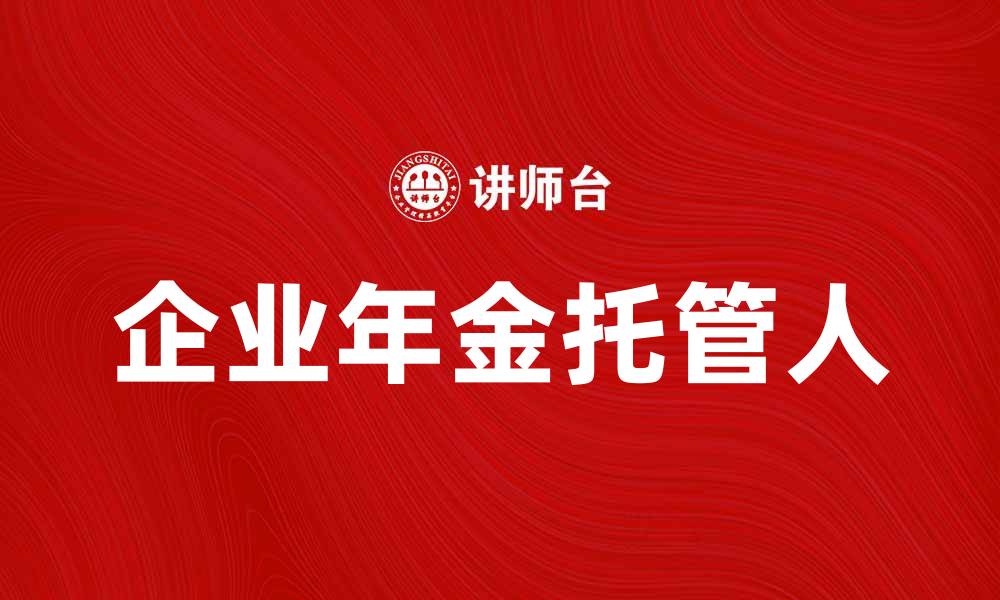 文章企业年金托管人如何助力企业财务管理和员工福利提升的缩略图