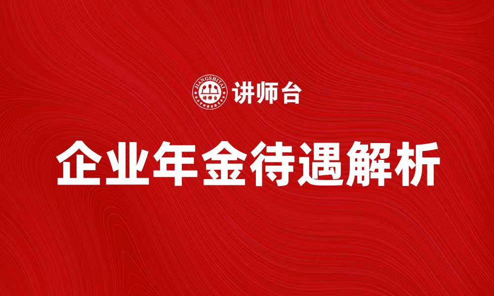 文章企业年金待遇解析：提升员工福利的关键因素的缩略图