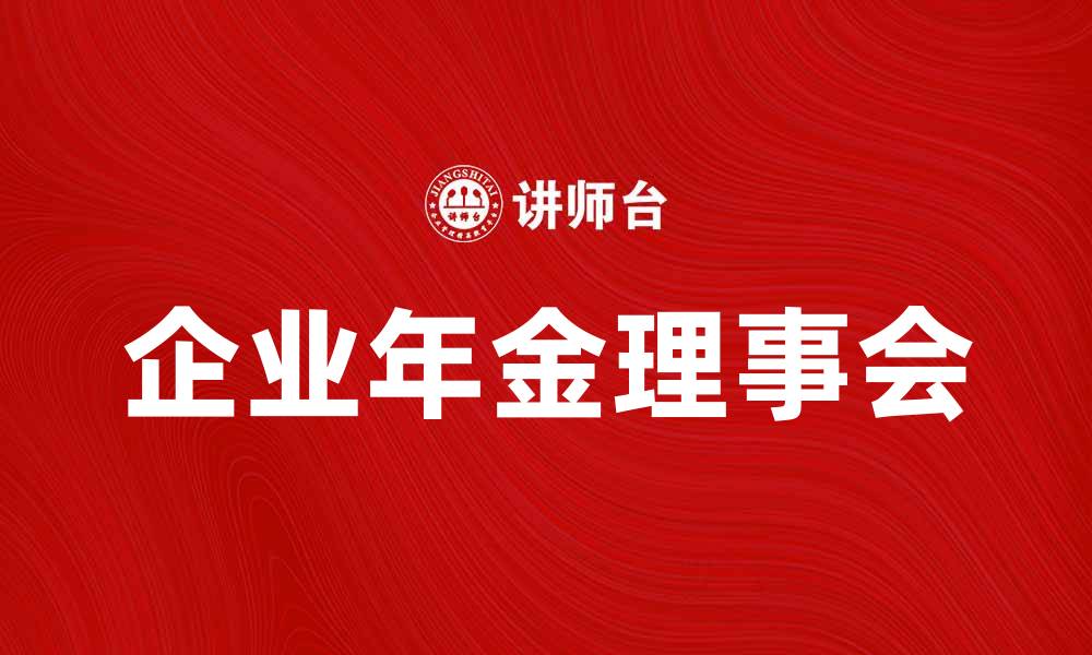 文章企业年金理事会如何提升企业员工福利与发展的缩略图