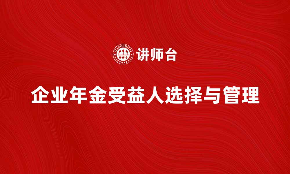 文章企业年金受益人如何正确选择和管理权益的缩略图