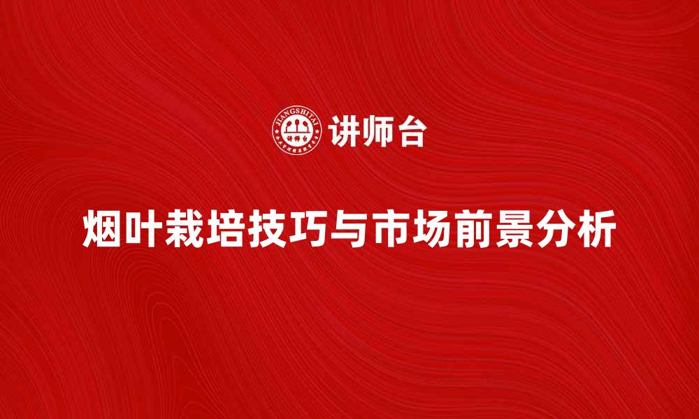 烟叶栽培技巧与市场前景分析