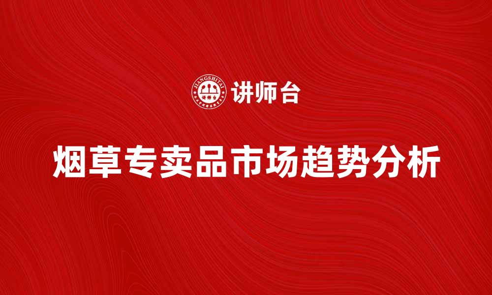 文章烟草专卖品的市场现状与发展趋势分析的缩略图