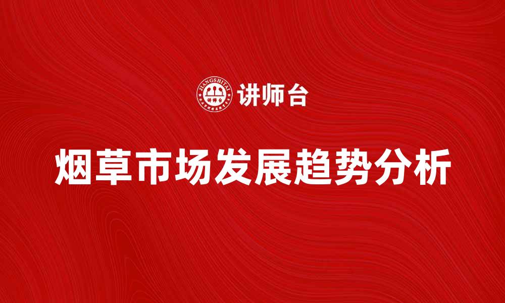 文章烟草专卖品的市场现状与未来发展趋势分析的缩略图