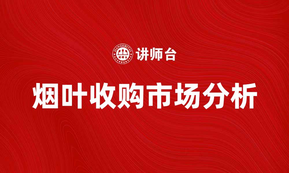 文章烟叶收购市场分析与发展趋势解析的缩略图