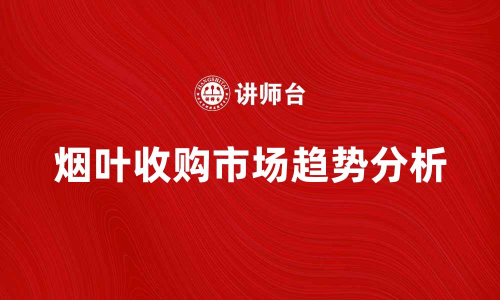 文章烟叶收购市场分析与发展趋势探讨的缩略图