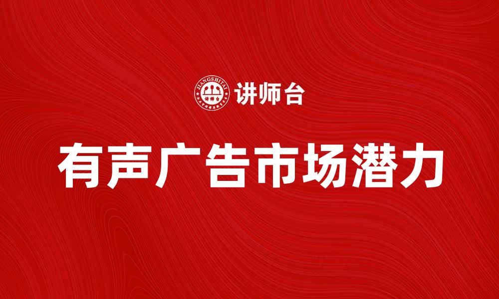 文章有声广告的市场潜力与发展趋势分析的缩略图