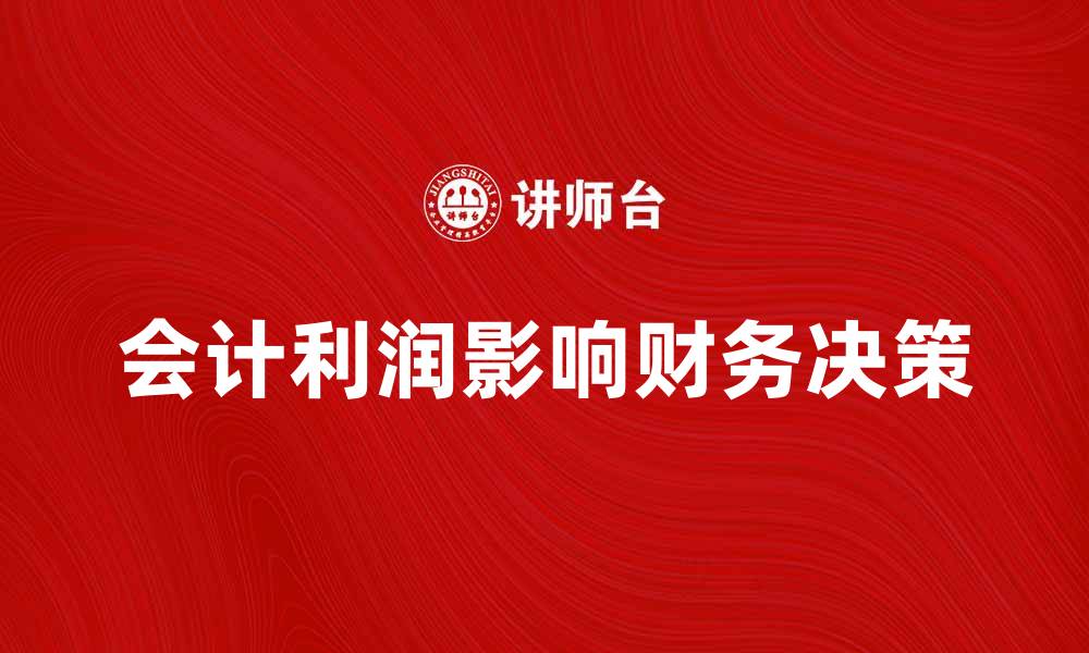 文章会计利润如何影响企业财务决策与经营策略的缩略图