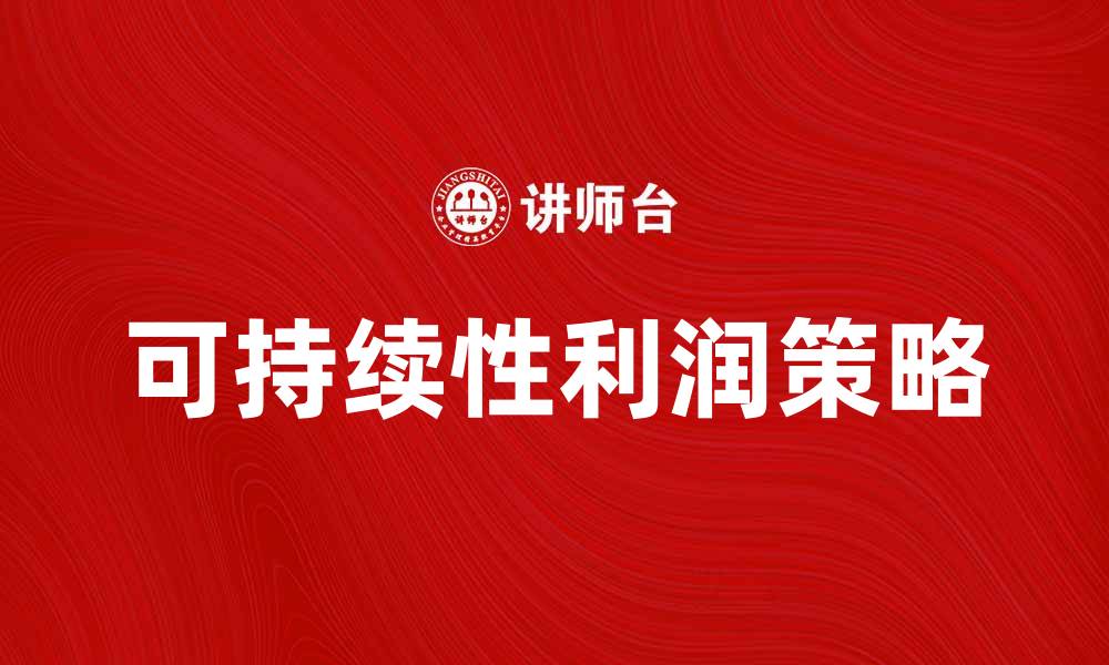 文章提升企业竞争力的关键：实现可持续性利润的策略的缩略图