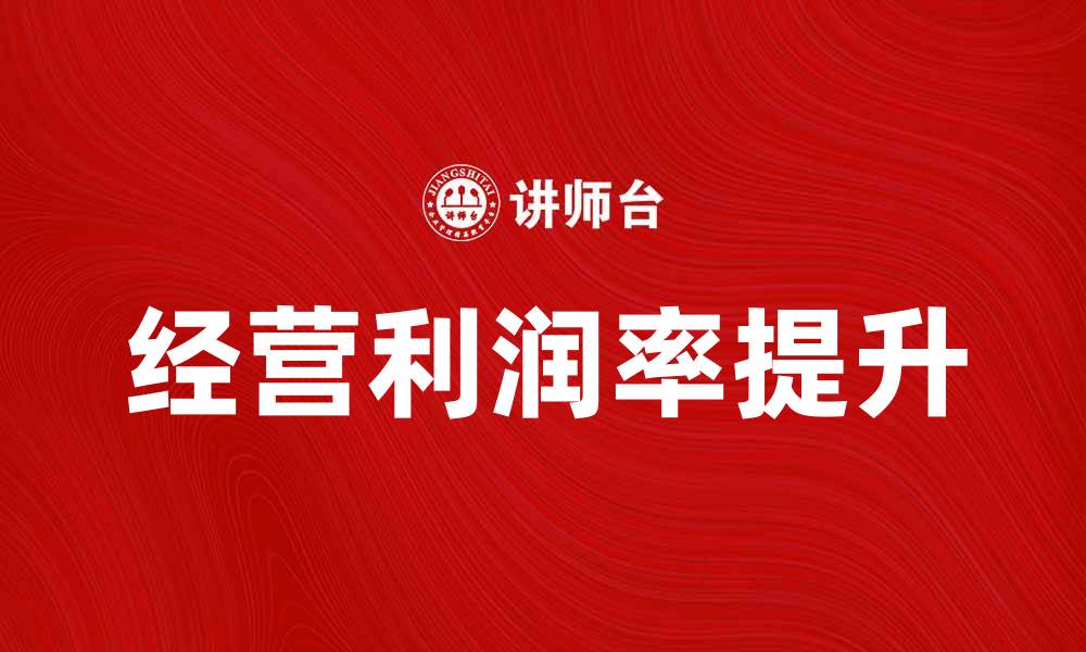 文章如何提高企业的经营利润率实现盈利增长的缩略图