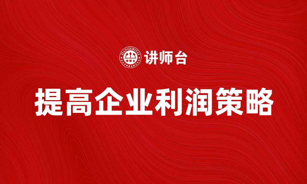 文章如何提高企业利润的有效策略与方法的缩略图