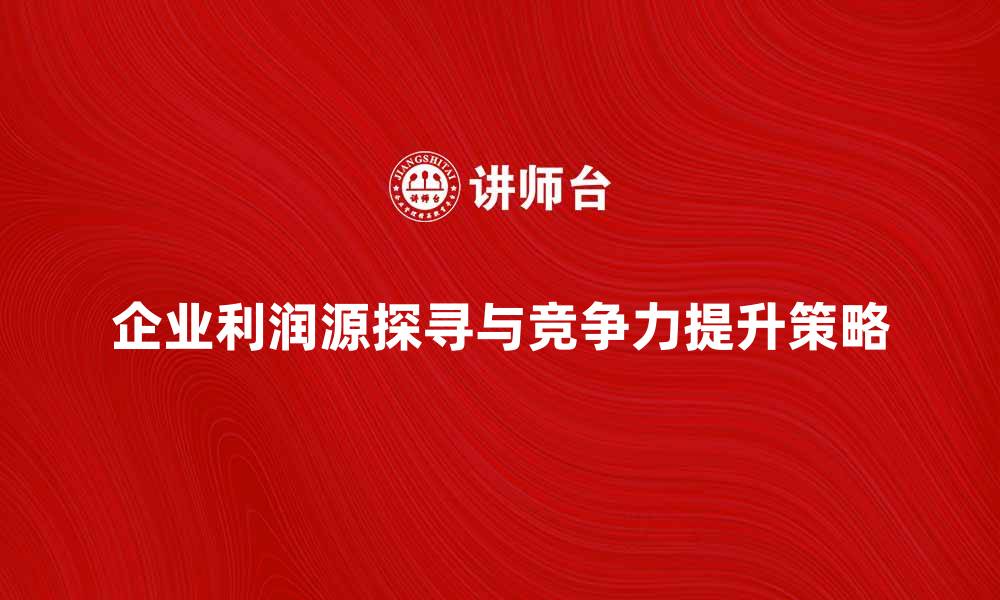 文章探寻企业利润源，提升竞争力的关键策略的缩略图