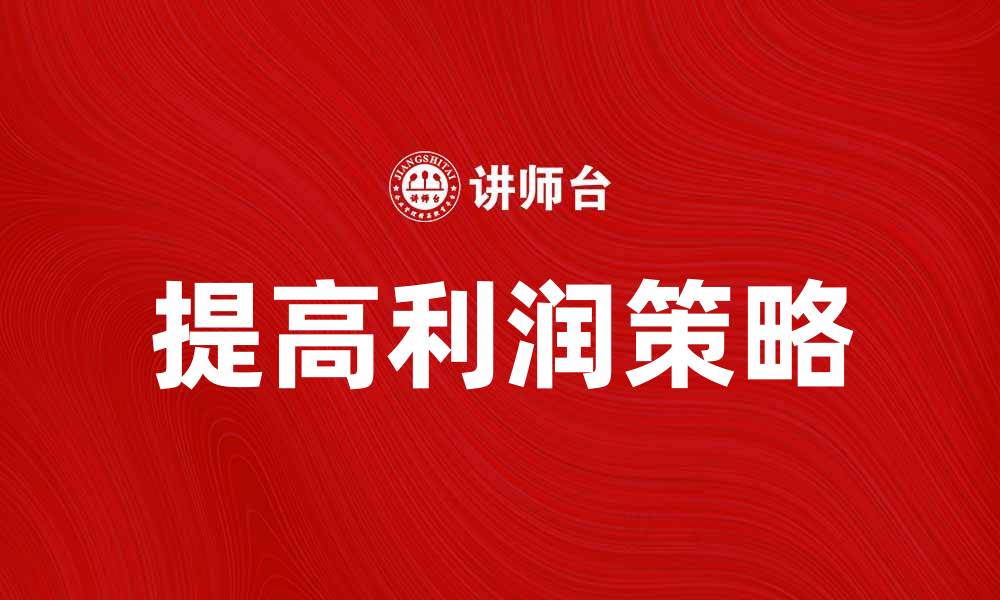 文章提高利润的有效策略与实用技巧分享的缩略图