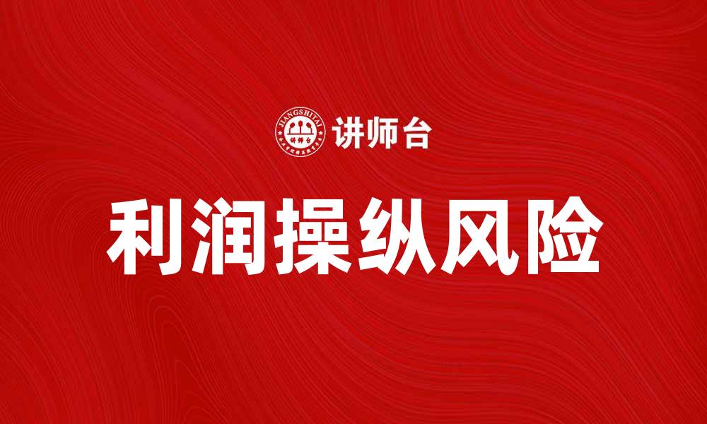 文章利润操纵：揭示企业背后的财务真相与风险的缩略图