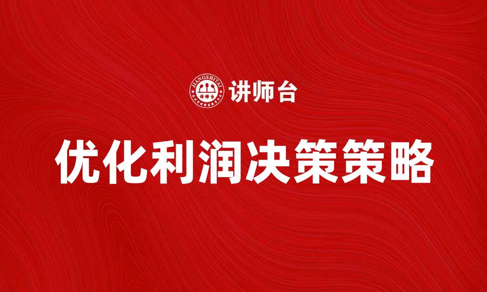 文章优化利润决策的关键策略与技巧分析的缩略图