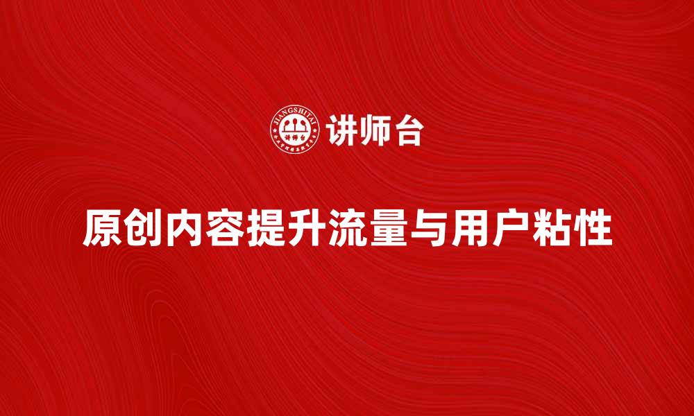 原创内容提升流量与用户粘性