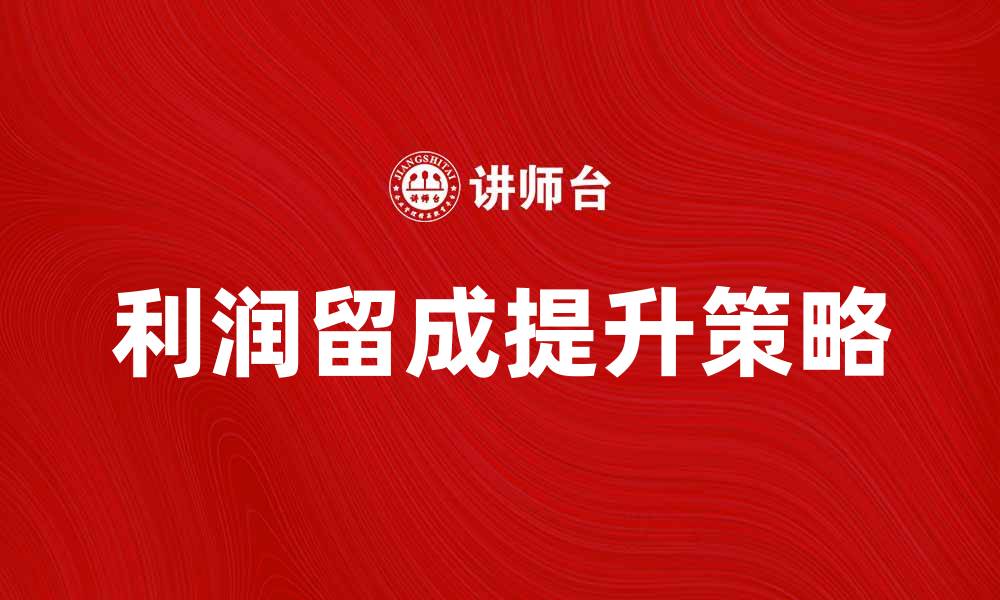 文章如何有效提升利润留成，助力企业发展策略的缩略图