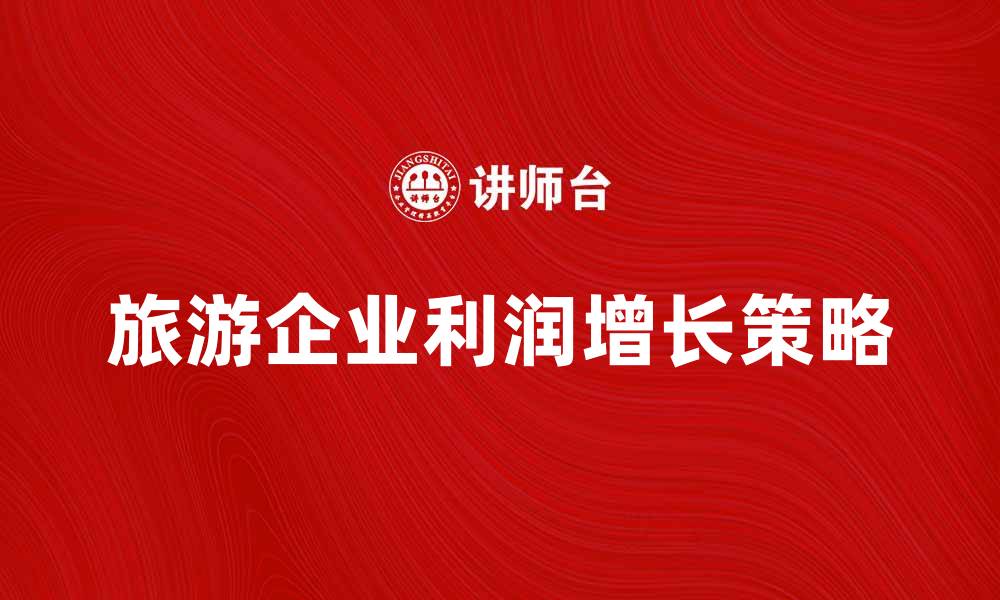 文章旅游企业利润增长的秘诀与发展策略分析的缩略图