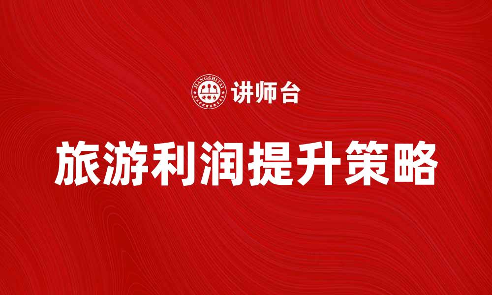 文章提升旅游利润计划的有效策略与实施方案的缩略图