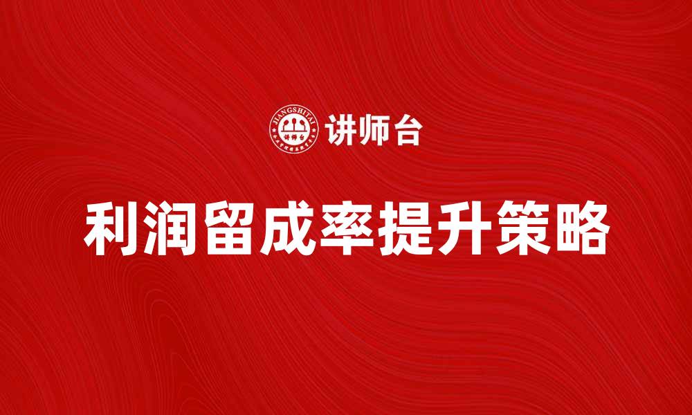 文章如何有效提升利润留成率，实现企业可持续发展的缩略图