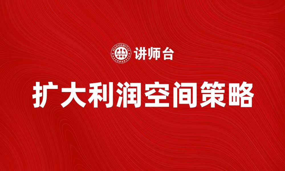 文章提升企业竞争力的秘诀：扩大利润空间的方法与策略的缩略图