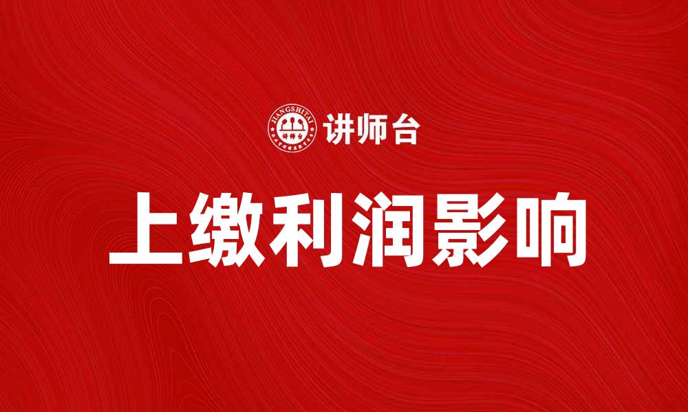 文章上缴利润如何影响企业财务健康与发展策略的缩略图