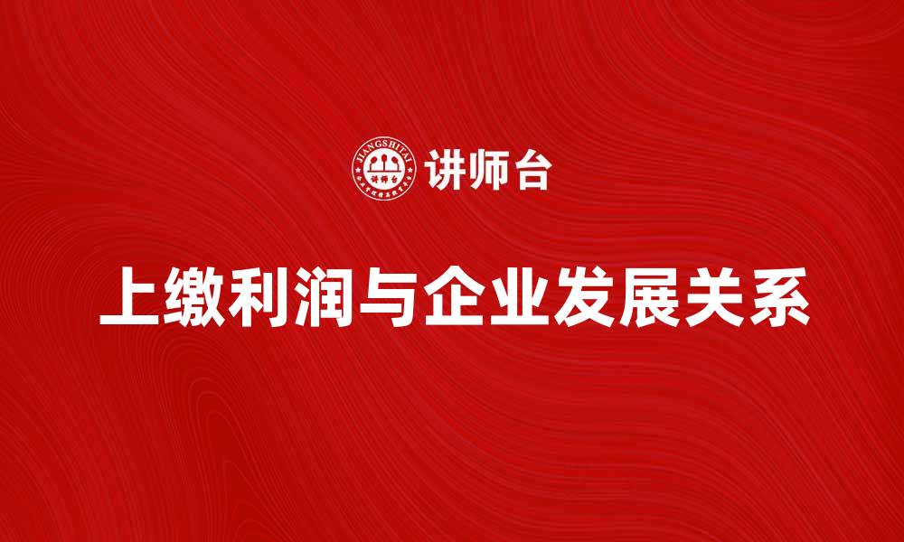 文章上缴利润的意义与企业发展关系解析的缩略图