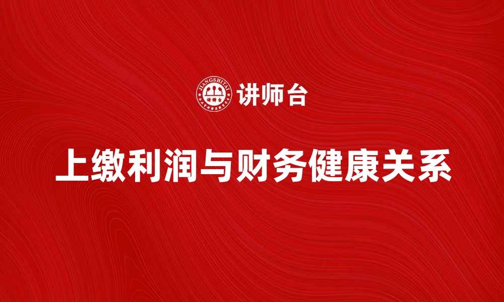 文章上缴利润的意义与企业财务健康的关系解析的缩略图