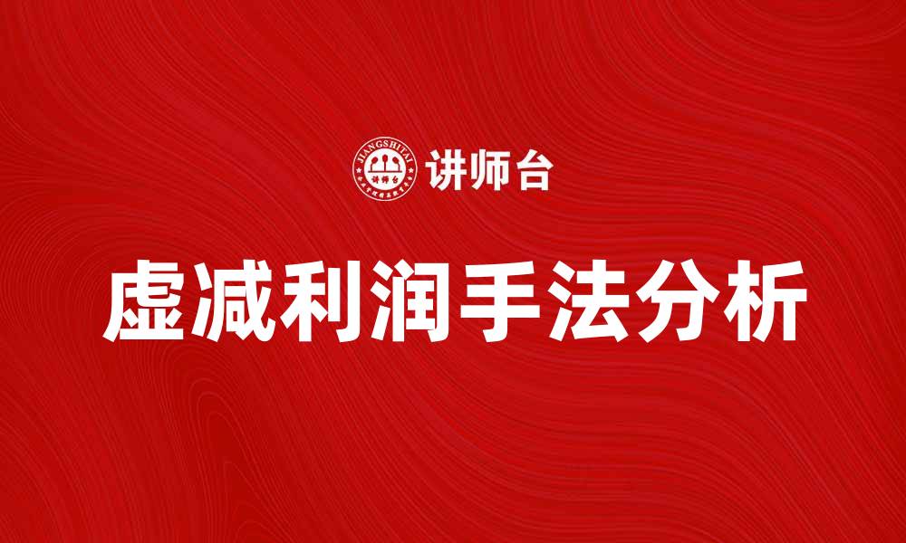 文章揭秘虚减利润的常见手法与影响分析的缩略图