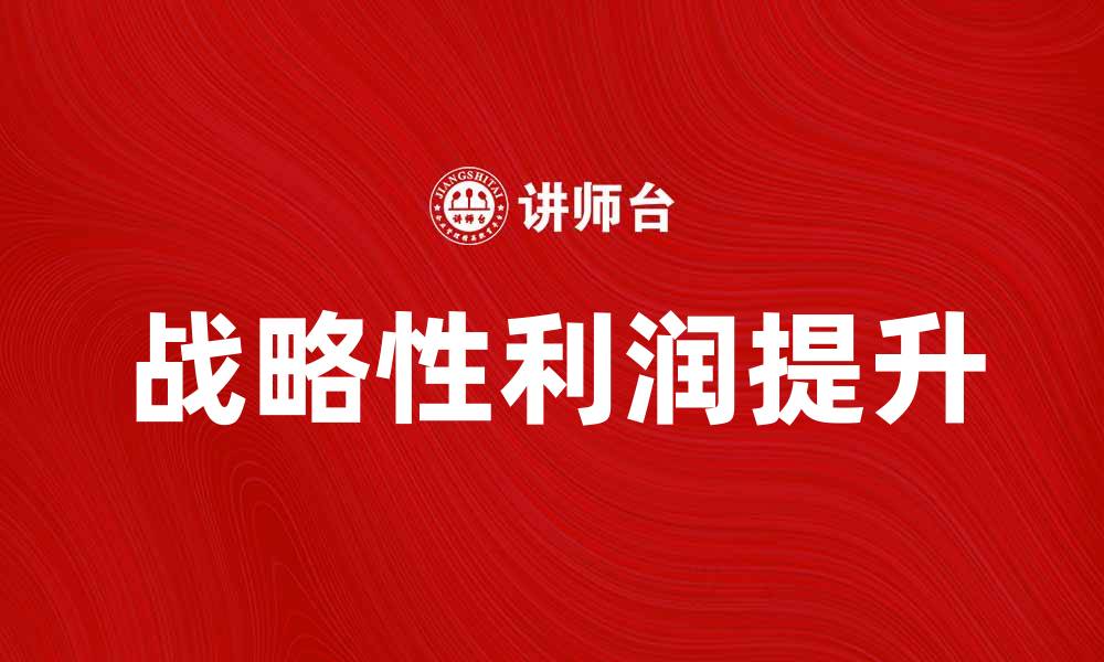 文章如何实现战略性利润提升企业竞争力的缩略图