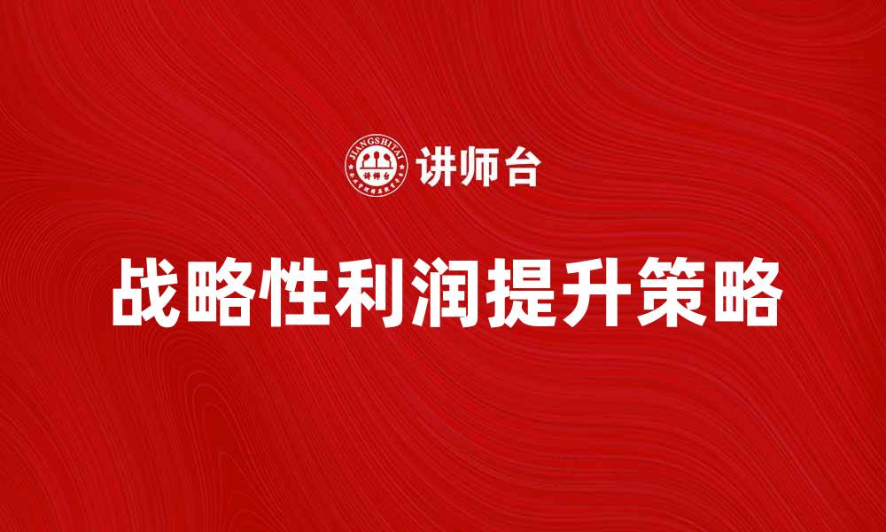 文章战略性利润提升企业竞争力的关键策略的缩略图