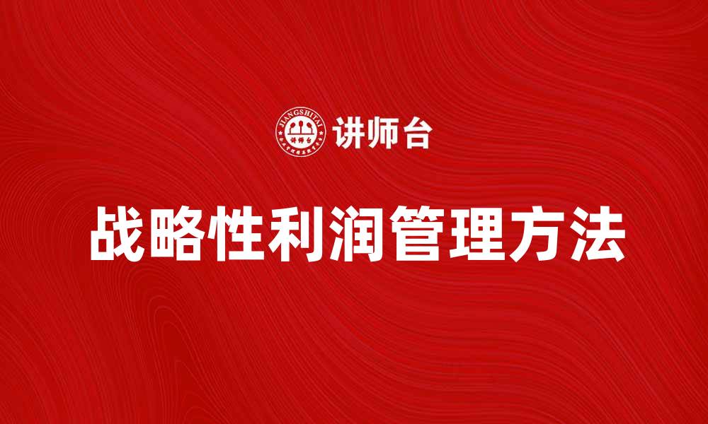 文章提升企业竞争力的战略性利润管理方法的缩略图