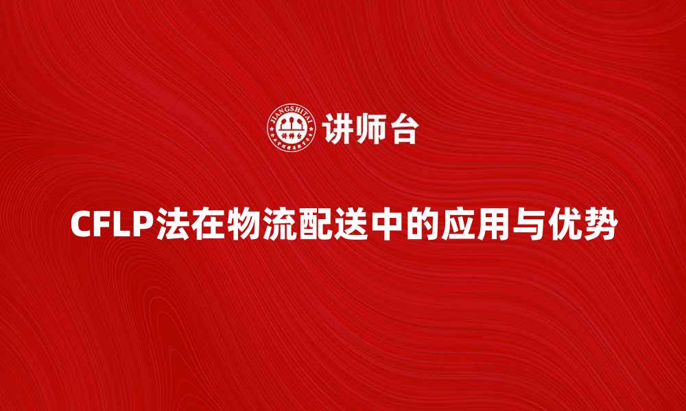 文章CFLP法在优化物流配送中的应用与优势解析的缩略图