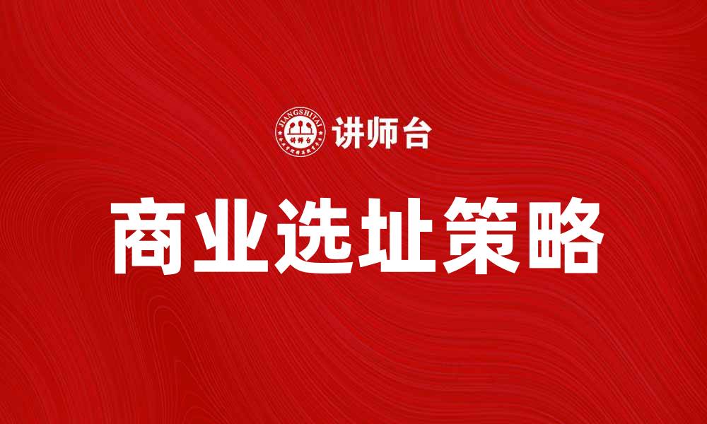 文章提升地点效用：如何选择最佳商业选址策略的缩略图