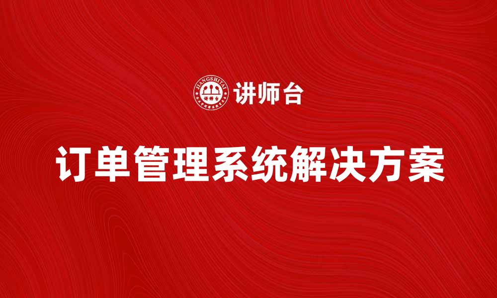 文章提升企业效率的订单管理系统解决方案的缩略图
