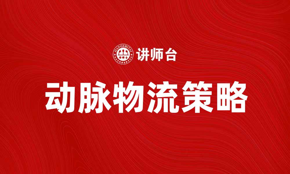 文章动脉物流：提升企业供应链效率的关键策略的缩略图
