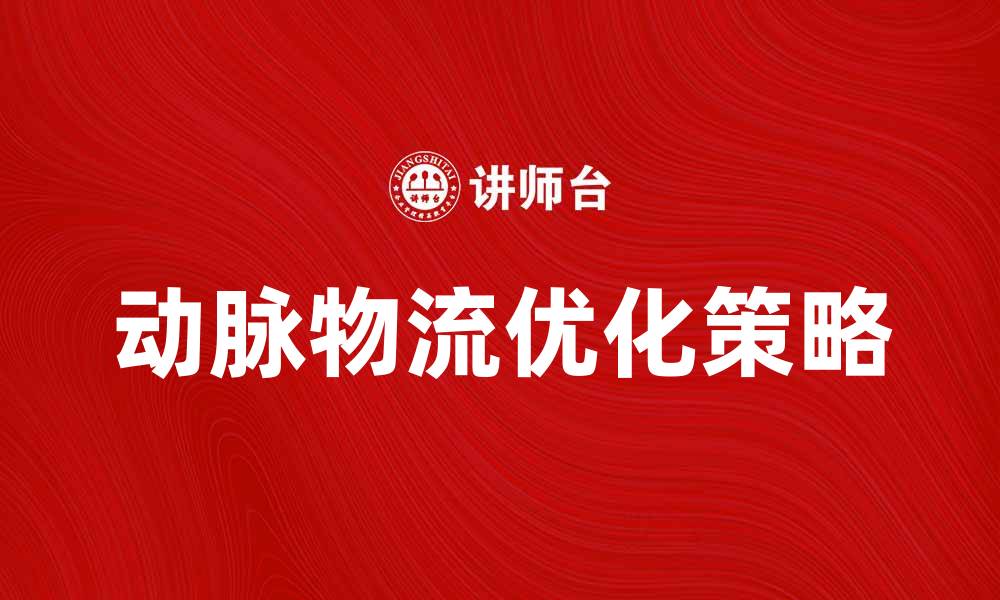 文章动脉物流：优化供应链的关键策略与实践的缩略图
